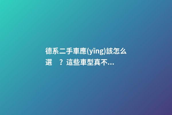 德系二手車應(yīng)該怎么選？這些車型真不建議買